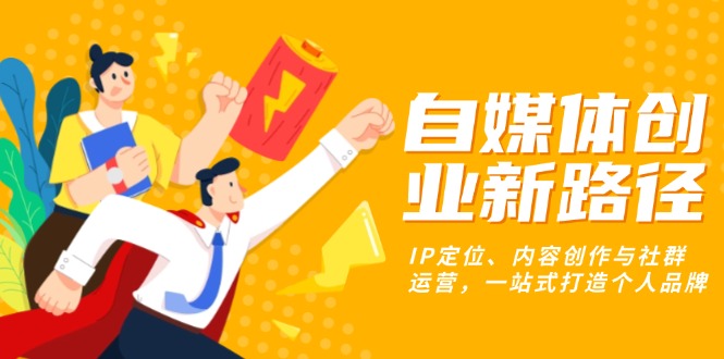 [新媒体]（13511期）自媒体创业新路径：IP定位、内容创作与社群运营，一站式打造个人品牌