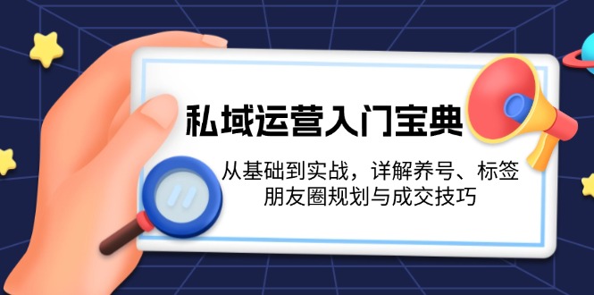 [新媒体]（13519期）私域运营入门宝典：从基础到实战，详解养号、标签、朋友圈规划与成交技巧