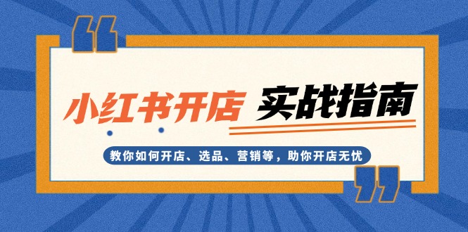 [小红书]（13520期）小红书开店实战指南：教你如何开店、选品、营销等，助你开店无忧