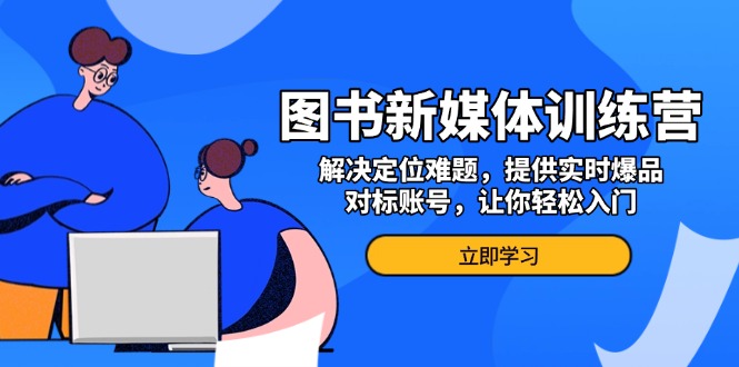 [新媒体]（13550期）图书新媒体训练营，解决定位难题，提供实时爆品、对标账号，让你轻松入门