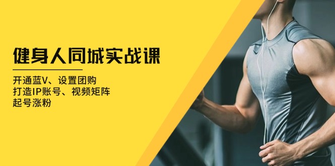 [短视频运营]（13547期）健身人 同城实战课：开通蓝V、设置团购、打造IP账号、视频矩阵、起号涨粉