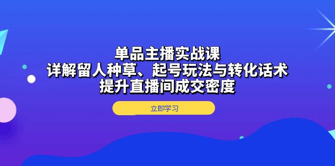 [短视频运营]（13546期）单品主播实战课：详解留人种草、起号玩法与转化话术，提升直播间成交密度