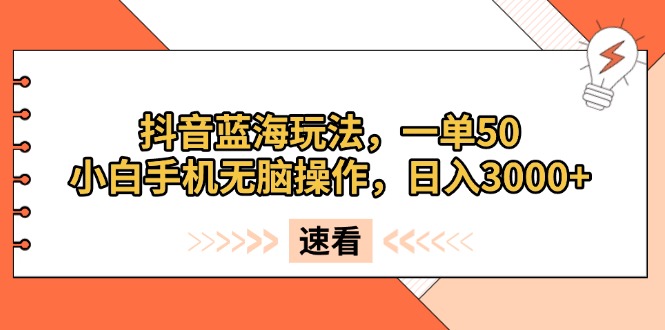 [短视频运营]（13565期）抖音蓝海玩法，一单50，小白手机无脑操作，日入3000+
