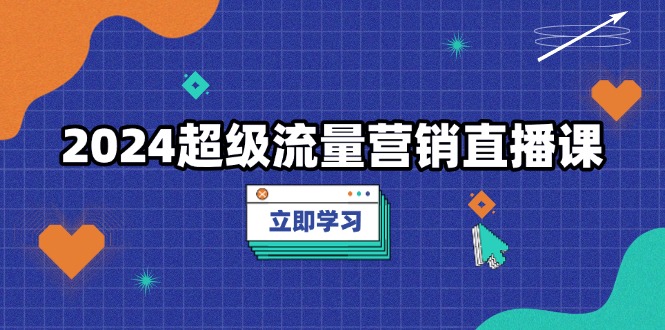 [短视频运营]（13558期）2024超级流量营销直播课，低成本打法，提升流量转化率，案例拆解爆款