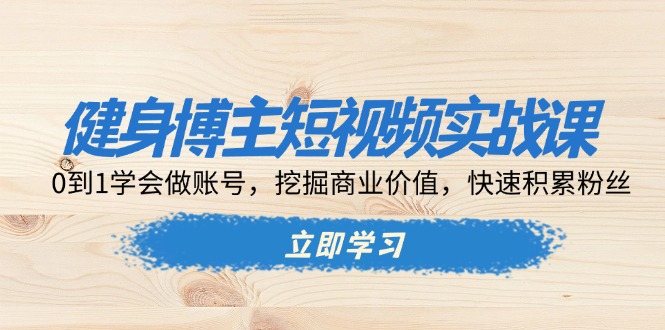 [短视频运营]（13557期）健身博主短视频实战课：0到1学会做账号，挖掘商业价值，快速积累粉丝