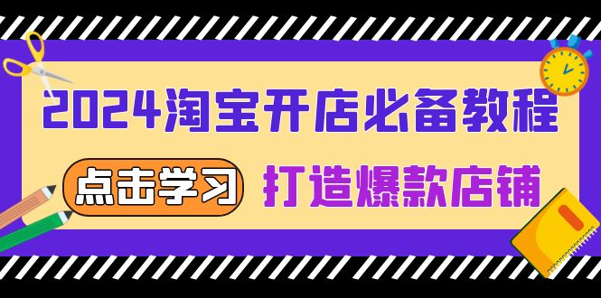[国内电商]（13576期）2024淘宝开店必备教程，从选趋势词到全店动销，打造爆款店铺