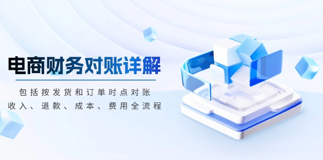[跨境电商]（13586期）电商财务对账详解，包括按发货和订单时点对账，收入、退款、成本、费用