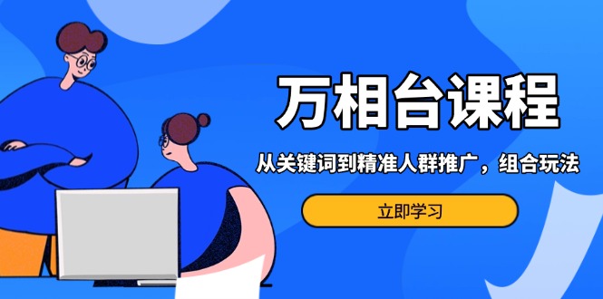 [国内电商]（13595期）万相台课程：从关键词到精准人群推广，组合玩法高效应对多场景电商营销...