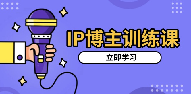 [新媒体]（13606期）IP博主训练课，定位账号，推荐热门赛道，搭建涨粉架构，拍出更吸粉视频