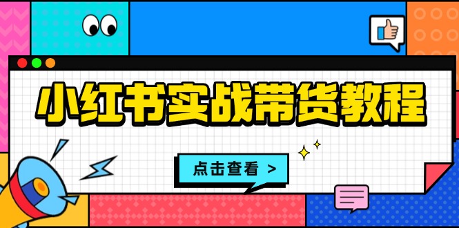 [小红书]（13615期）小红书实战带货教程：从开店到选品、笔记制作、发货、售后等全方位指导