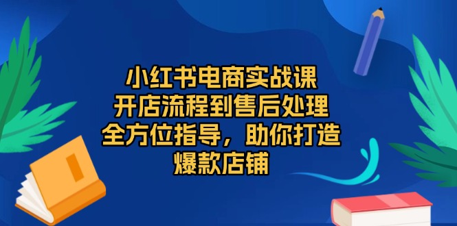 [小红书]（13616期）小红书电商实战课，开店流程到售后处理，全方位指导，助你打造爆款店铺