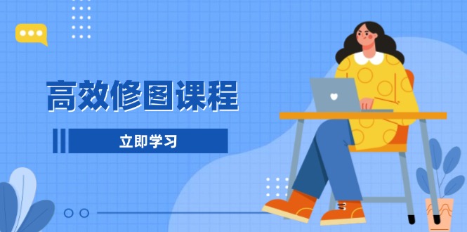 [美工-摄影-建站]（13640期）高效修图课程：教你后期处理图片，1分钟快修3分钟精修，提升修图效率