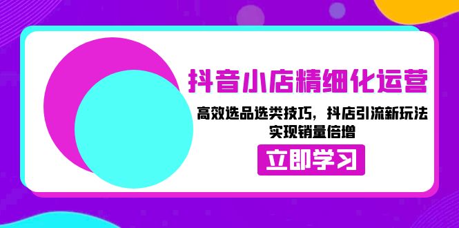 [抖音小店]（13646期）抖音小店精细化运营：高效选品选类技巧，抖店引流新玩法，实现销量倍增-第1张图片-智慧创业网