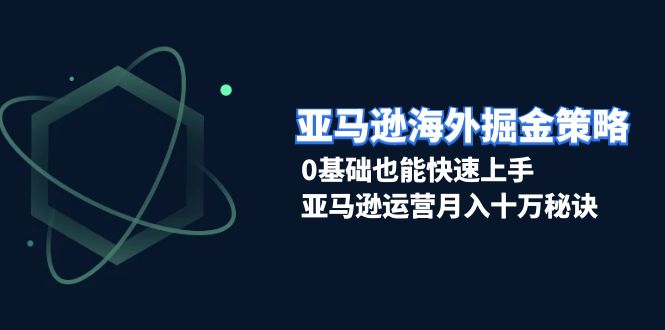 [跨境电商]（13644期）亚马逊海外掘金策略，0基础也能快速上手，亚马逊运营月入十万秘诀