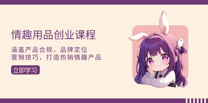 [创业项目]（13682期）情趣用品创业课程：涵盖产品合规，品牌定位，营销技巧，打造热销情趣产品