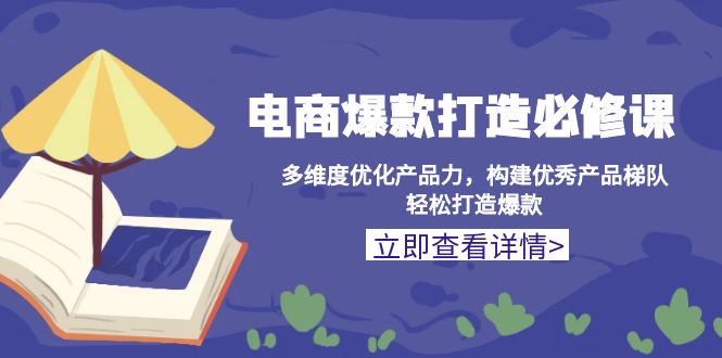 [国内电商]（13689期）电商爆款打造必修课：多维度优化产品力，构建优秀产品梯队，轻松打造爆款