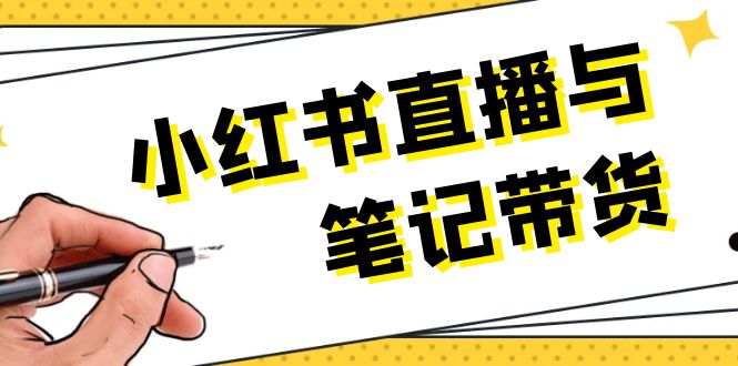 [小红书]（13688期）小红书直播与笔记带货：选品、上架、笔记写作、视频剪辑及直播话术等
