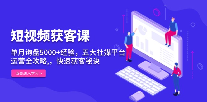 [短视频运营]（13715期）短视频获客课，单月询盘5000+经验，五大社媒平台运营全攻略,，快速获客...