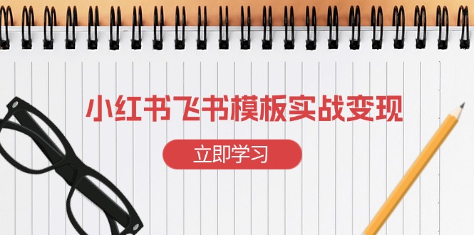 [小红书]（13736期）小红书飞书 模板实战变现：小红书快速起号，搭建一个赚钱的飞书模板