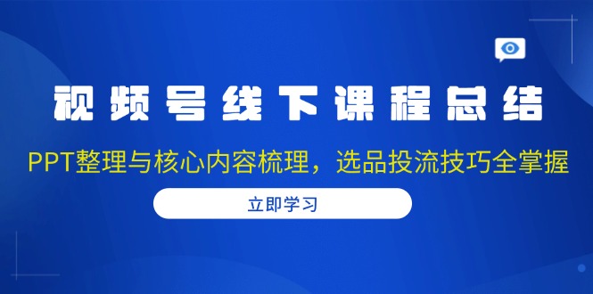 [短视频运营]（13743期）视频号线下课程总结：PPT整理与核心内容梳理，选品投流技巧全掌握