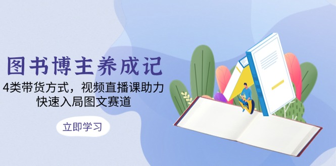 [新媒体]（13755期）图书博主养成记：4类带货方式，视频直播课助力，快速入局图文赛道