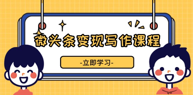 [热门给力项目]（13766期）微头条变现写作课程，掌握流量变现技巧，提升微头条质量，实现收益增长