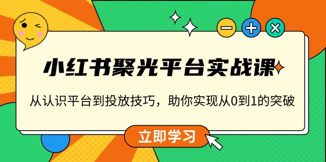 [小红书]（13775期）小红书 聚光平台实战课，从认识平台到投放技巧，助你实现从0到1的突破