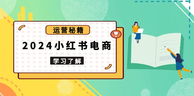 [小红书]（13789期）2024小红书电商教程，从入门到实战，教你有效打造爆款店铺，掌握选品技巧