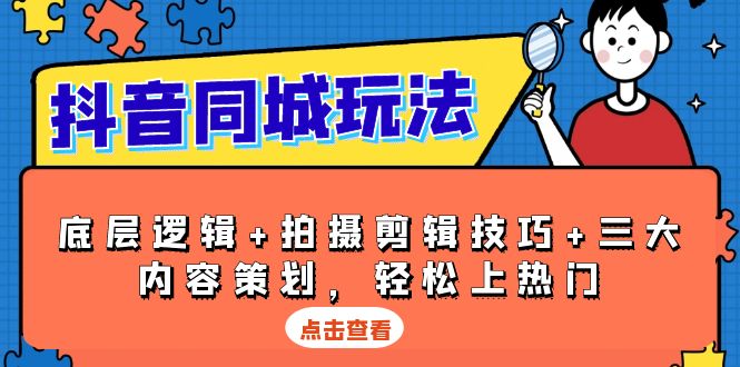 [短视频运营]（13787期）抖音 同城玩法，底层逻辑+拍摄剪辑技巧+三大内容策划，轻松上热门