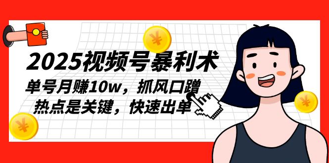 [短视频运营]（13793期）2025视频号暴利术，单号月赚10w，抓风口蹭热点是关键，快速出单