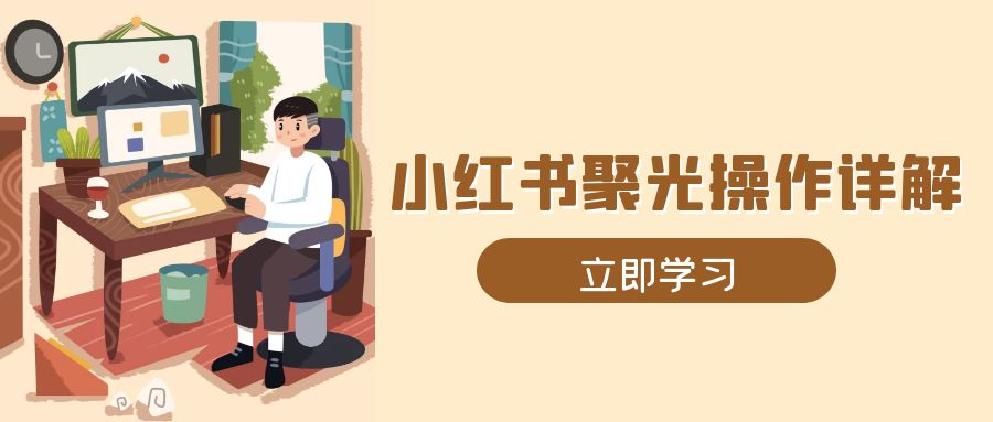 [小红书]（13792期）小红书聚光操作详解，涵盖素材、开户、定位、计划搭建等全流程实操