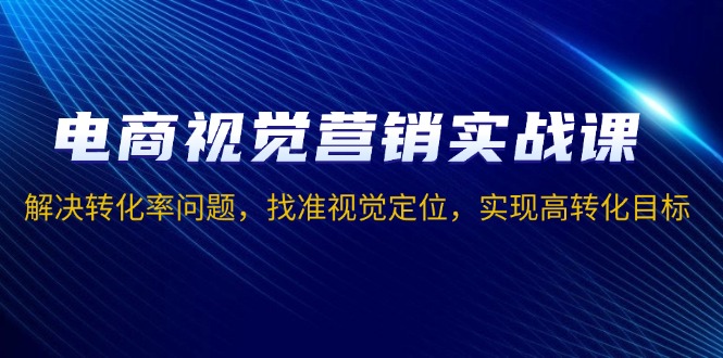 [国内电商]（13786期）电商视觉营销实战课，解决转化率问题，找准视觉定位，实现高转化目标