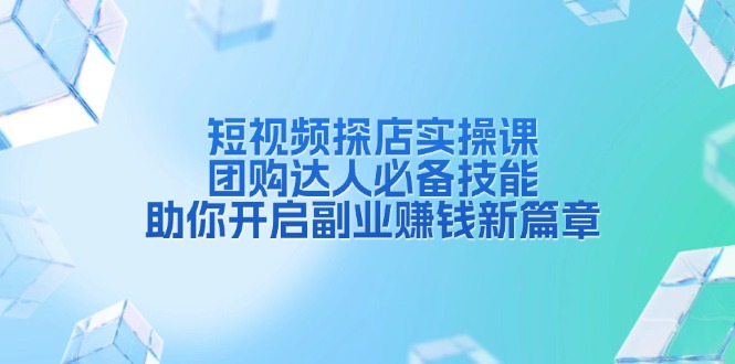 [短视频运营]（13810期）短视频探店实操课，团购达人必备技能，助你开启副业赚钱新篇章