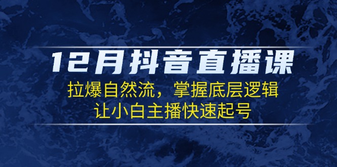 [短视频运营]（13807期）12月抖音直播课：拉爆自然流，掌握底层逻辑，让小白主播快速起号
