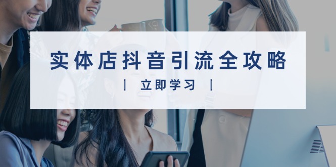 [短视频运营]（13818期）实体店抖音引流全攻略，从视频制作到直播变现，打造火爆生意