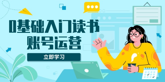 [创业项目]（13832期）0基础入门读书账号运营，系统课程助你解决素材、流量、变现等难题