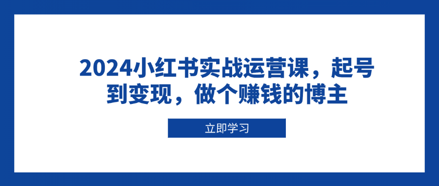 [小红书]（13841期）2024小红书实战运营课，起号到变现，做个赚钱的博主