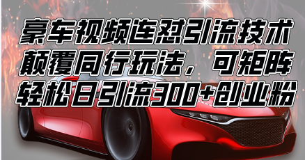 [虚拟项目]（13856期）豪车视频连怼引流技术，颠覆同行玩法，可矩阵，轻松日引流300+创业粉