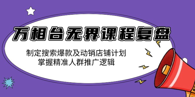 [国内电商]（13859期）万相台无界课程复盘：制定搜索爆款及动销店铺计划，掌握精准人群推广逻辑