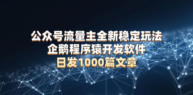 [公众号]（13868期）公众号流量主全新稳定玩法 企鹅程序猿开发软件 日发1000篇文章 无需AI改写