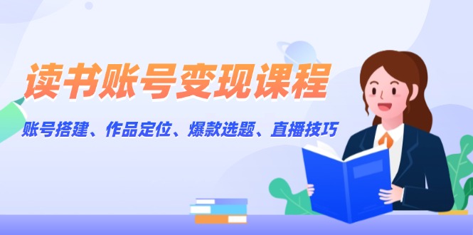[新媒体]（13883期）读书账号变现课程：账号搭建、作品定位、爆款选题、直播技巧