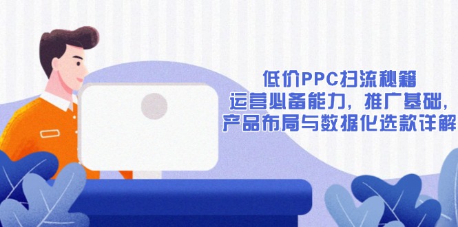 [国内电商]（13879期）低价PPC扫流秘籍：运营必备能力, 推广基础, 产品布局与数据化选款详解