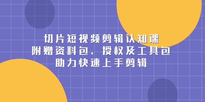 [短视频运营]（13888期）切片短视频剪辑认知课，附赠资料包、授权及工具包，助力快速上手剪辑