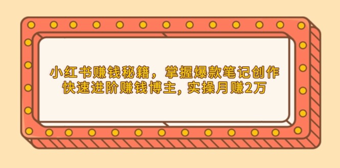 [小红书]（13889期）小红书赚钱秘籍，掌握爆款笔记创作，快速进阶赚钱博主, 实操月赚2万