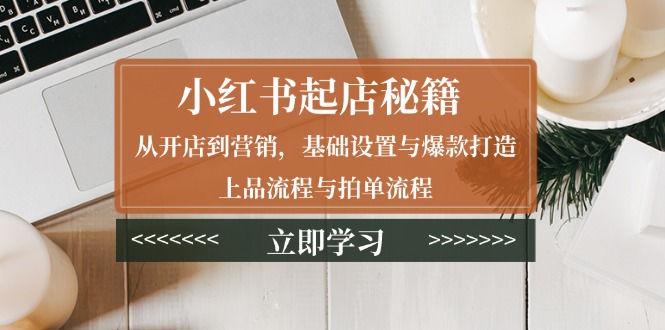[小红书]（13912期）小红书起店秘籍：从开店到营销，基础设置与爆款打造、上品流程与拍单流程
