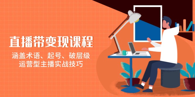 [直播玩法]（13941期）直播带变现课程，涵盖术语、起号、破层级，运营型主播实战技巧
