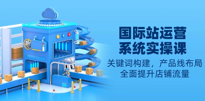 [跨境电商]（13967期）国际站运营系统实操课：关键词构建，产品线布局，全面提升店铺流量-第1张图片-智慧创业网