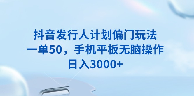 [虚拟项目]（13967期）抖音发行人计划偏门玩法，一单50，手机平板无脑操作，日入3000+