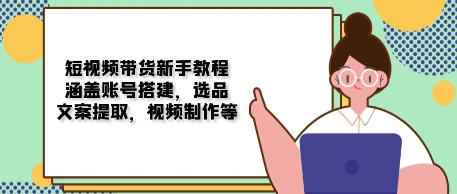 [虚拟项目]（13958期）短视频带货新手教程：涵盖账号搭建，选品，文案提取，视频制作等