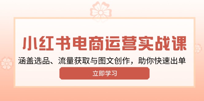[小红书]（13962期）小红书变现运营实战课，涵盖选品、流量获取与图文创作，助你快速出单